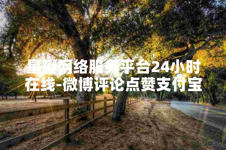 星耀网络服务平台24小时在线-微博评论点赞支付宝付款 - 淘宝助力软件代助力平台 - 小红书百元能买五千个粉