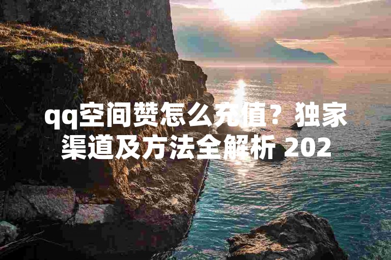 qq空间赞怎么充值？独家渠道及方法全解析 2025