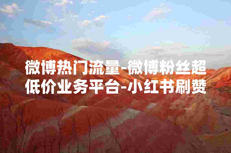 微博热门流量-微博粉丝超低价业务平台-小红书刷赞神器-dy推广自助网站--