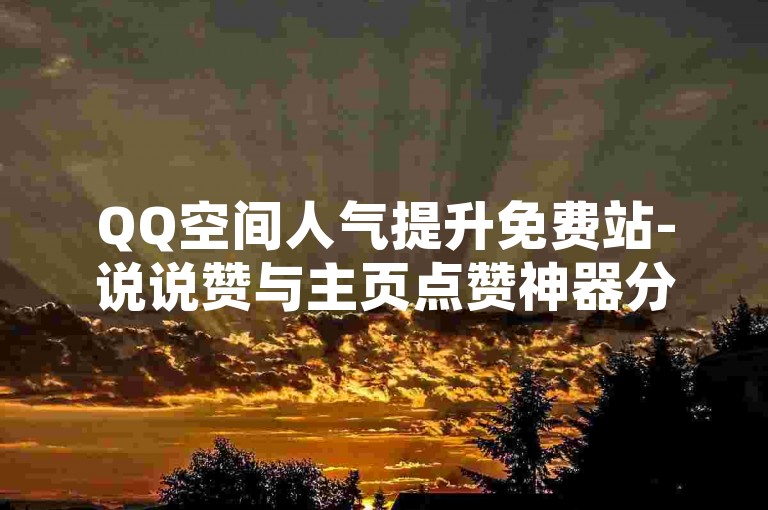 QQ空间人气提升免费站-说说赞与主页点赞神器分享