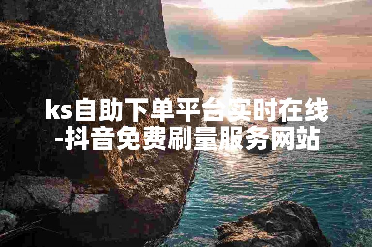 ks自助下单平台实时在线-抖音免费刷量服务网站