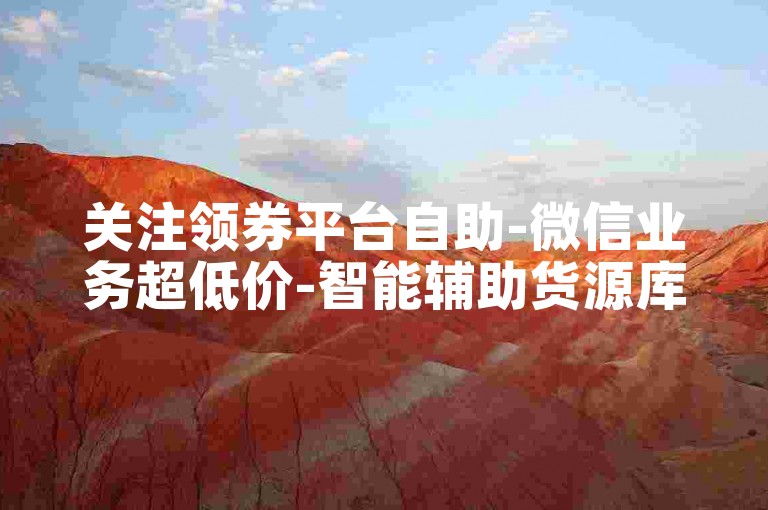 关注领券平台自助-微信业务超低价-智能辅助货源库-灵雀网快手流量助推工具