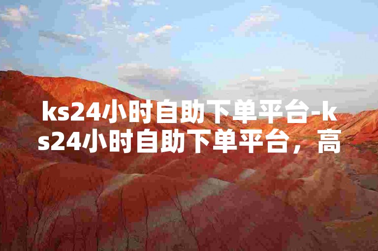 ks24小时自助下单平台-ks24小时自助下单平台，高效便捷的涨粉神器-0.3自助下单-抖音买热度站点