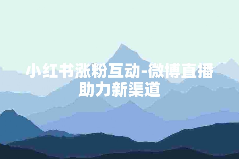 小红书涨粉互动-微博直播助力新渠道