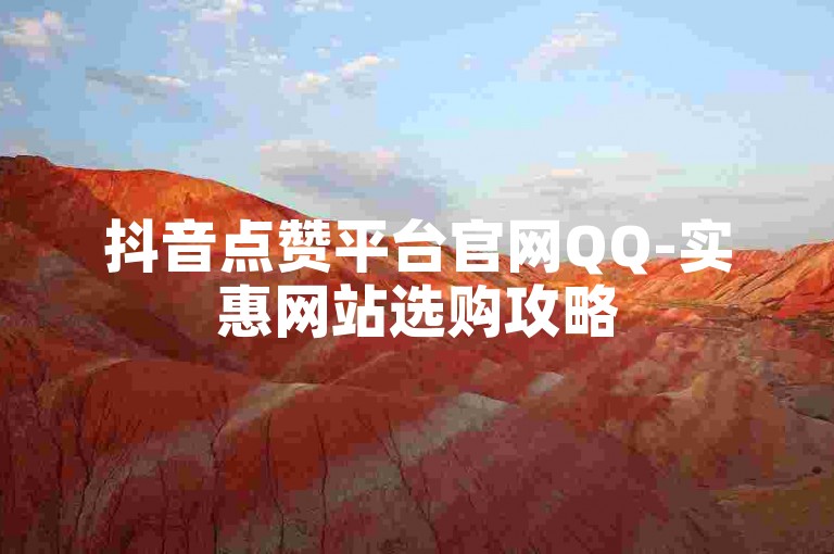 抖音点赞平台官网QQ-实惠网站选购攻略
