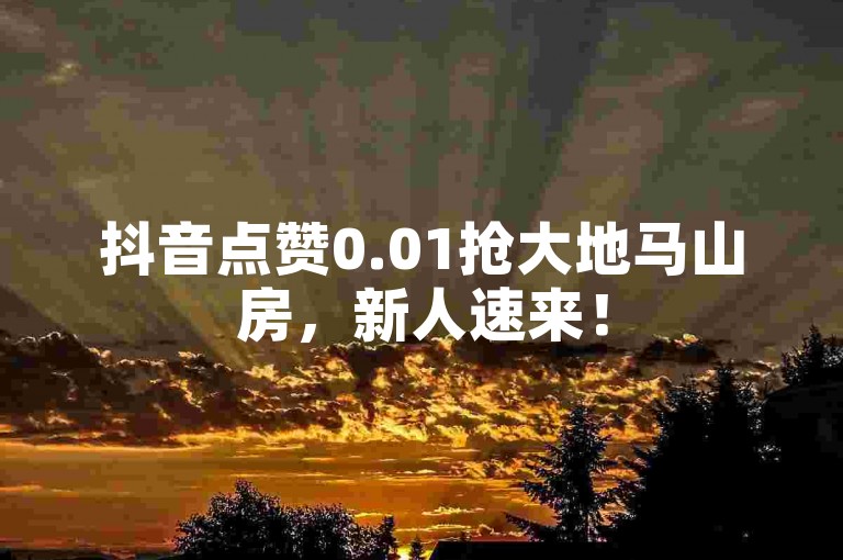 抖音点赞0.01抢大地马山房，新人速来！