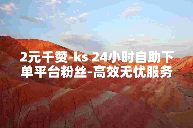 2元千赞-ks 24小时自助下单平台粉丝-高效无忧服务