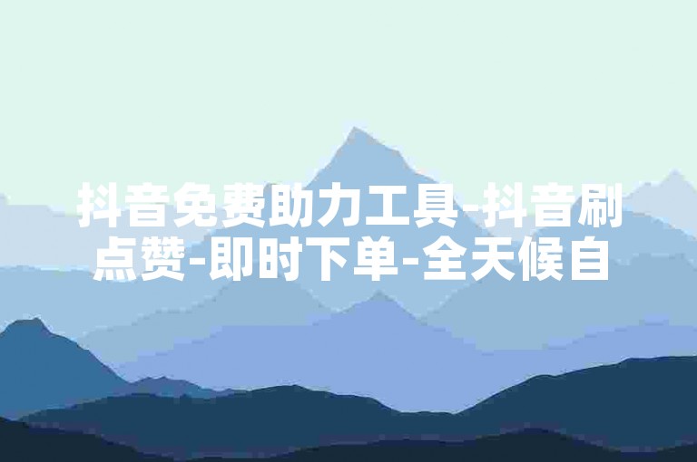 抖音免费助力工具-抖音刷点赞-即时下单-全天候自助业务平台