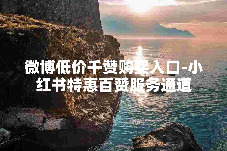 微博低价千赞购买入口-小红书特惠百赞服务通道
