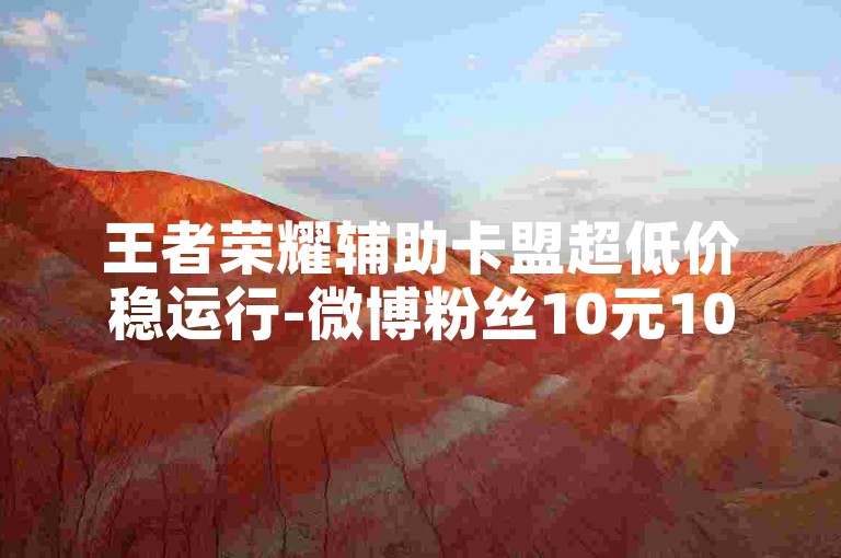 王者荣耀辅助卡盟超低价稳运行-微博粉丝10元1000个
