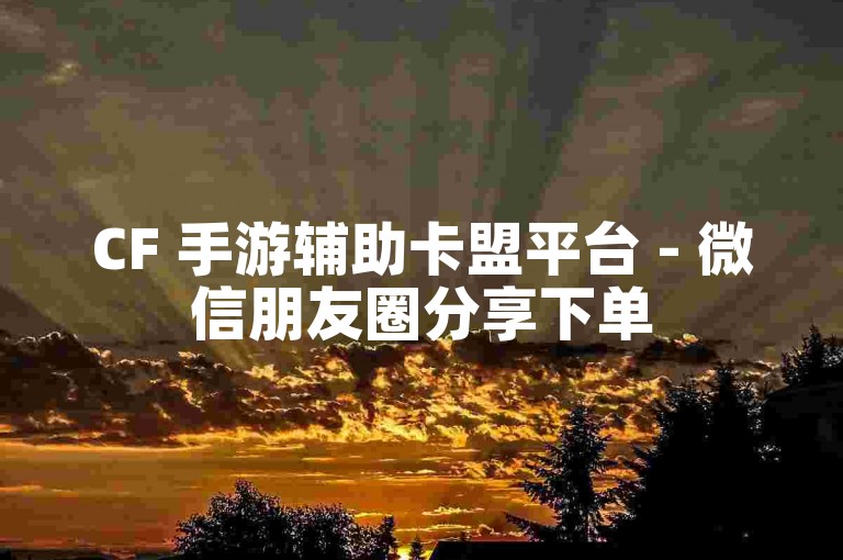 CF 手游辅助卡盟平台 - 微信朋友圈分享下单