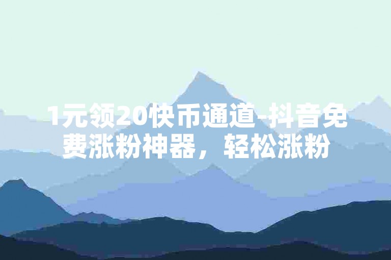 1元领20快币通道-抖音免费涨粉神器，轻松涨粉5w+