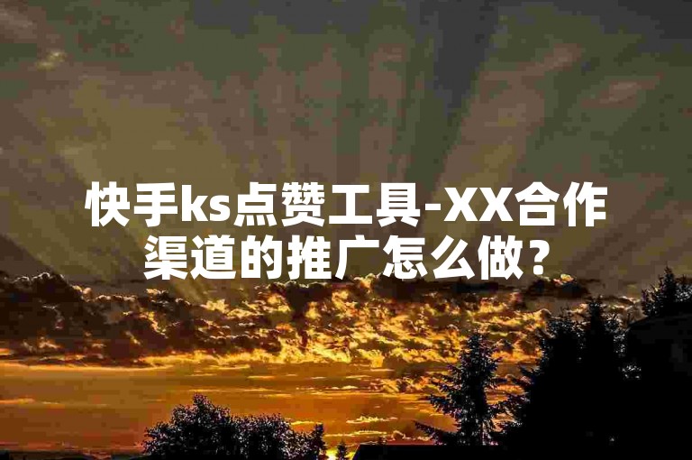 快手ks点赞工具-XX合作渠道的推广怎么做？