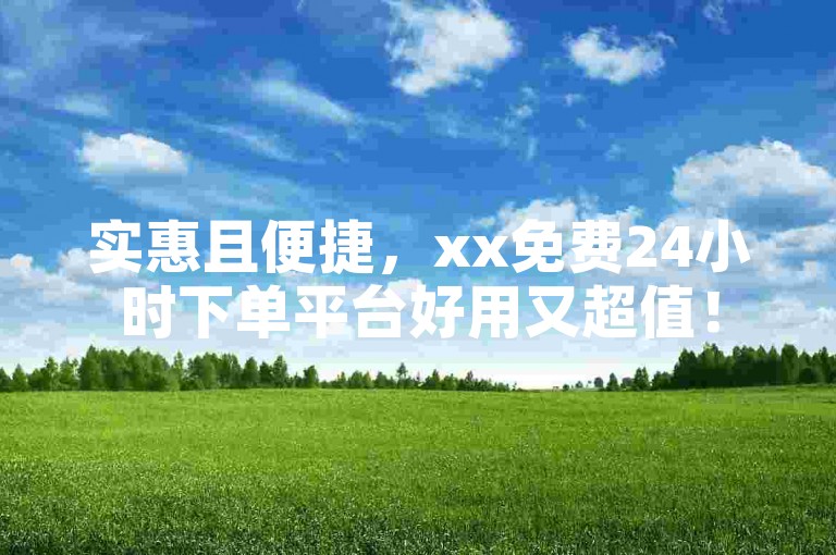 实惠且便捷，xx免费24小时下单平台好用又超值！