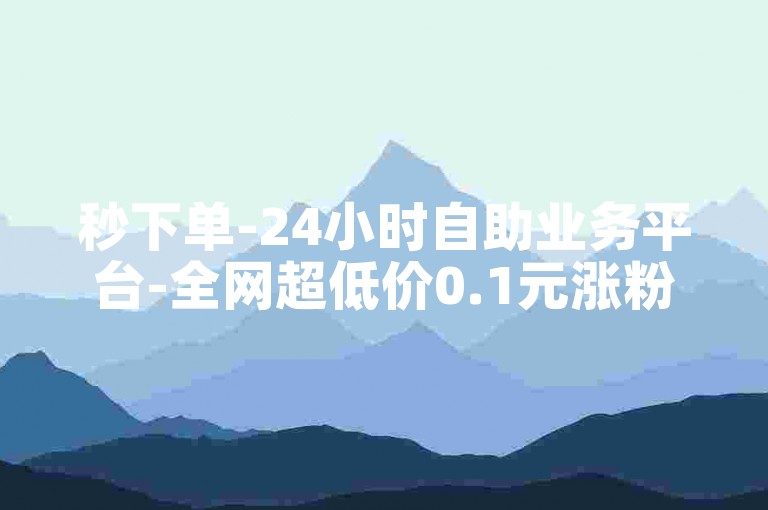 秒下单-24小时自助业务平台-全网超低价0.1元涨粉速刷