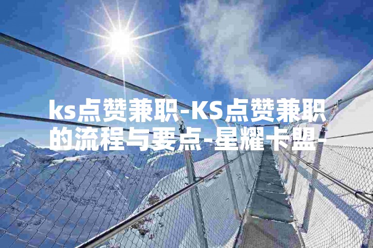 ks点赞兼职-KS点赞兼职的流程与要点-星耀卡盟-快手充值新渠道2024官方声明！