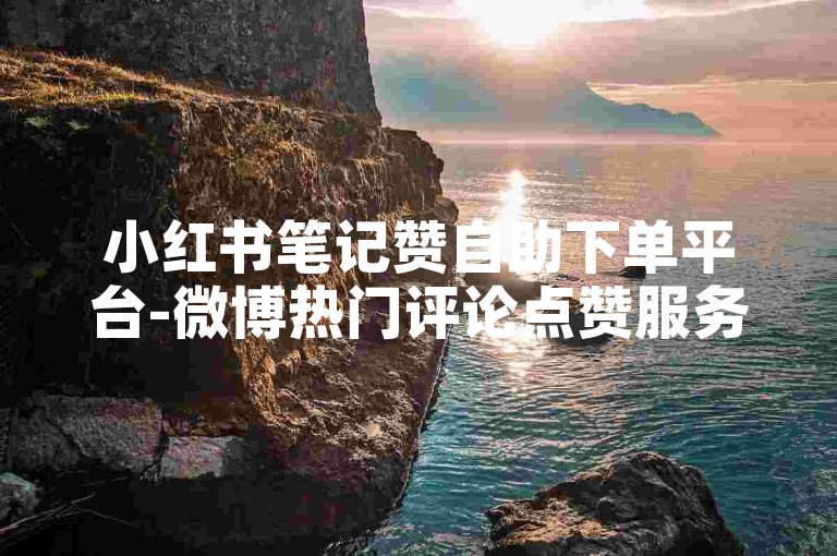 小红书笔记赞自助下单平台-微博热门评论点赞服务网站