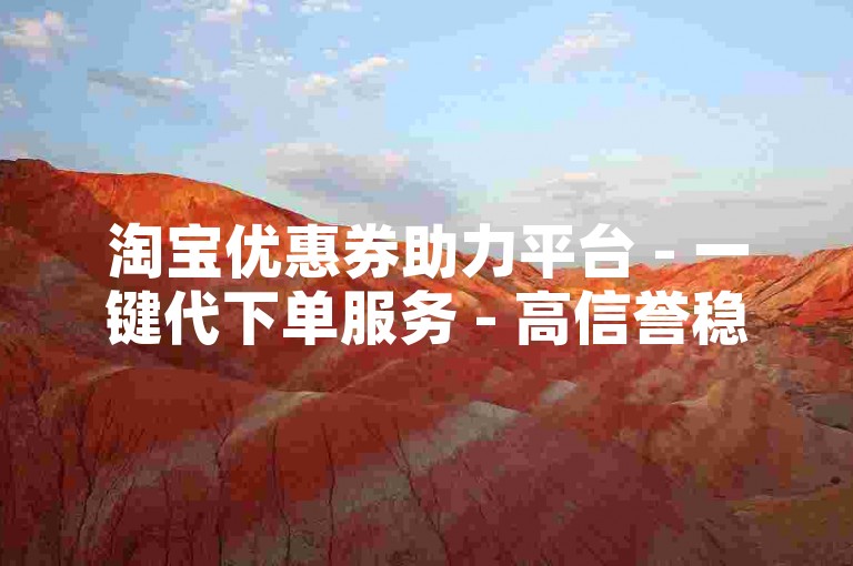 淘宝优惠券助力平台 - 一键代下单服务 - 高信誉稳定平台 - 点赞交易平台 - 刷量网
