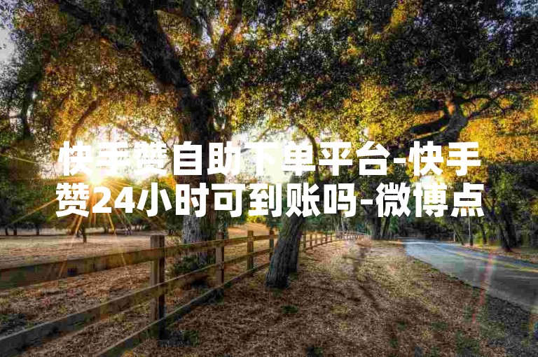 快手赞自助下单平台-快手赞24小时可到账吗-微博点赞如何增多-微博赞快速提升方法详解