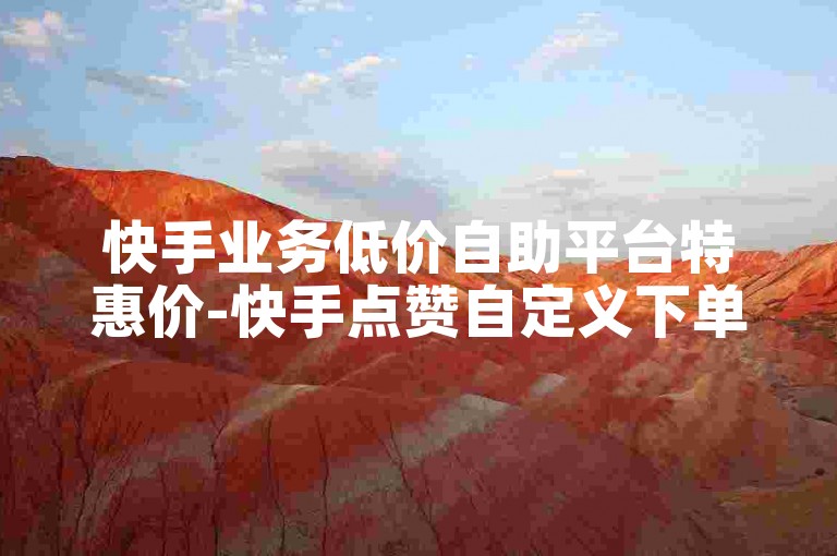 快手业务低价自助平台特惠价-快手点赞自定义下单自助 - 快手卡盟24小时自动发卡平台 - ks24小时下单平台秒到账