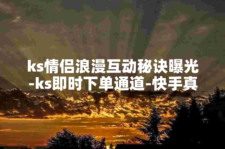ks情侣浪漫互动秘诀曝光-ks即时下单通道-快手真人赞在线买-快手业务特惠24小时