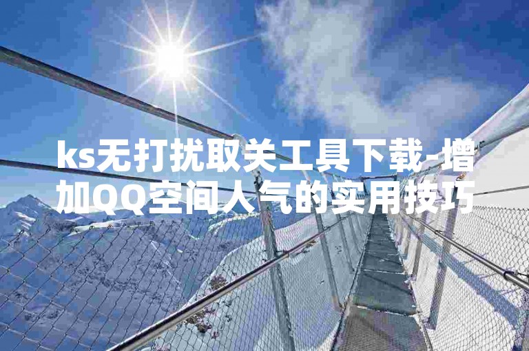 ks无打扰取关工具下载-增加QQ空间人气的实用技巧