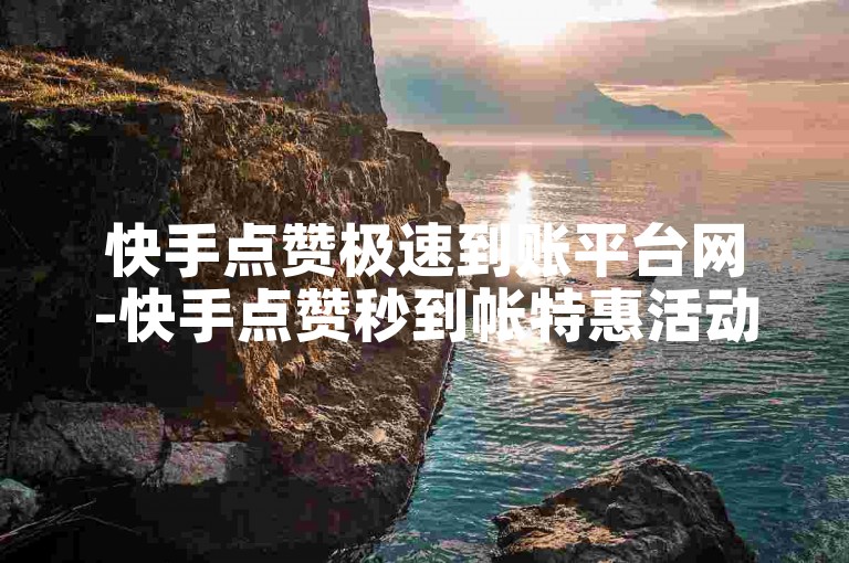 快手点赞极速到账平台网-快手点赞秒到帐特惠活动来袭