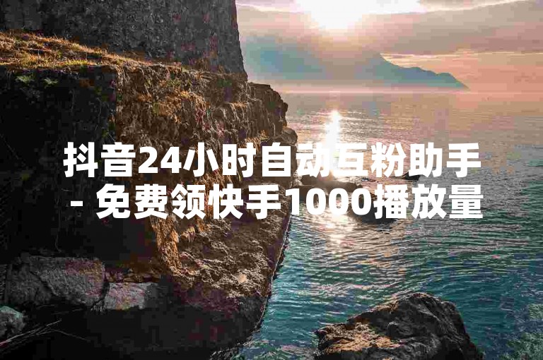 抖音24小时自动互粉助手 - 免费领快手1000播放量平台 - 抖音点赞开启教程