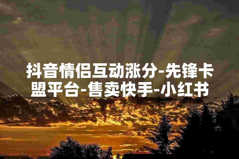 抖音情侣互动涨分-先锋卡盟平台-售卖快手-小红书业务自助下单工具