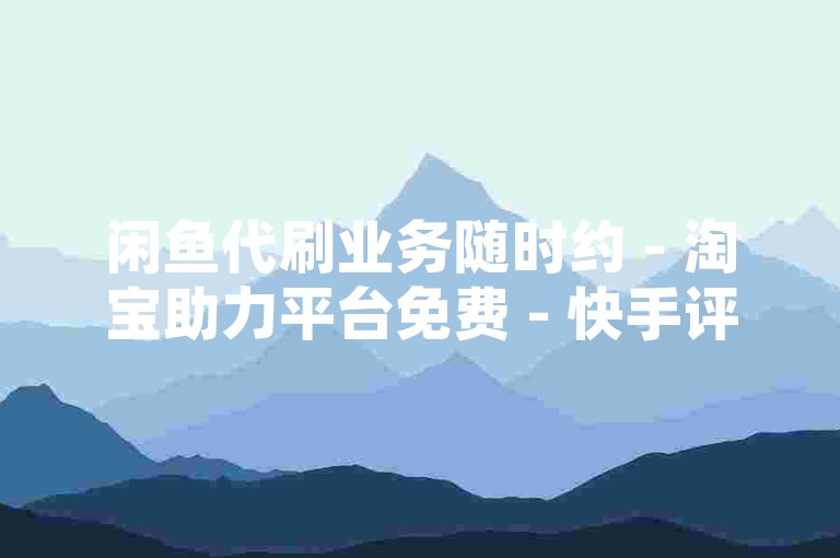 闲鱼代刷业务随时约 - 淘宝助力平台免费 - 快手评论涨粉妙招，打造热门的实用技巧