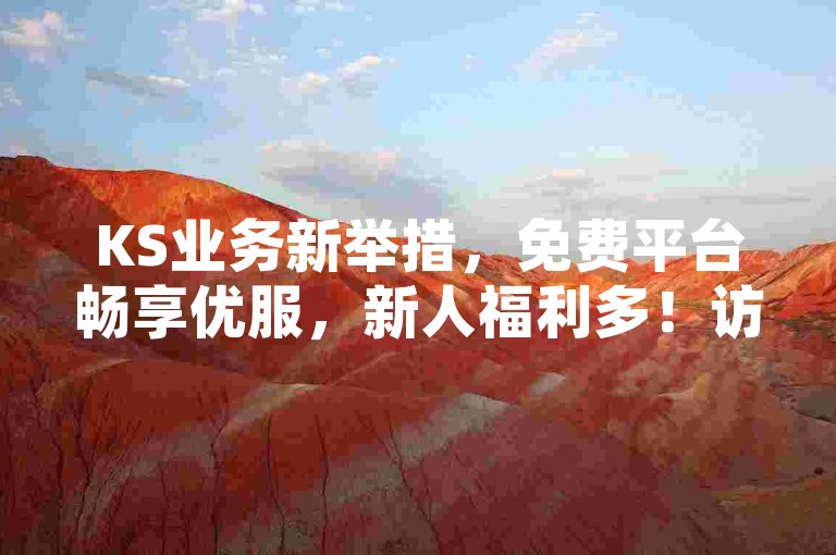 KS业务新举措，免费平台畅享优服，新人福利多！访客粉量惊喜入口
