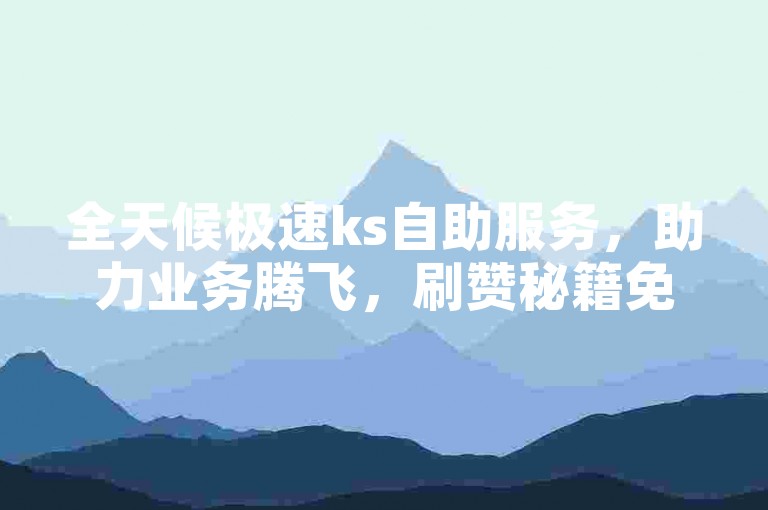 全天候极速ks自助服务，助力业务腾飞，刷赞秘籍免费公开