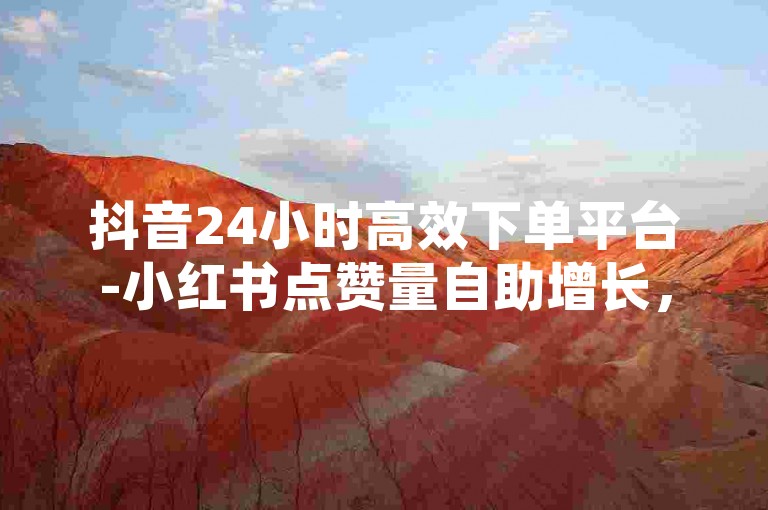 抖音24小时高效下单平台-小红书点赞量自助增长，快速涨粉领先同行！