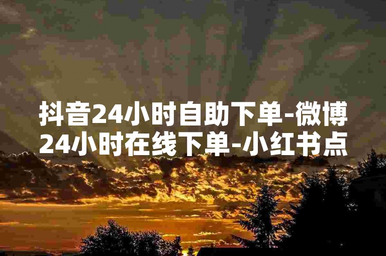 抖音24小时自助下单-微博24小时在线下单-小红书点赞评论业务平台