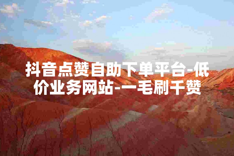 抖音点赞自助下单平台-低价业务网站-一毛刷千赞