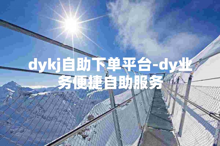 dykj自助下单平台-dy业务便捷自助服务