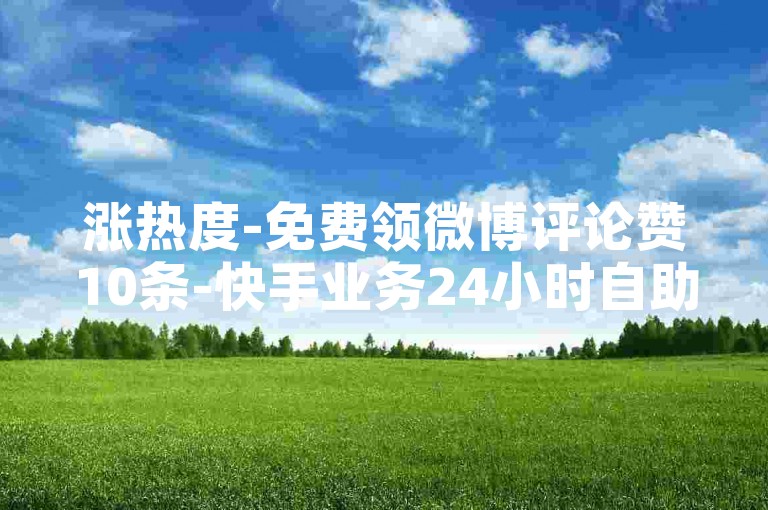 涨热度-免费领微博评论赞10条-快手业务24小时自助平台-空间访客24小时自助下单平台