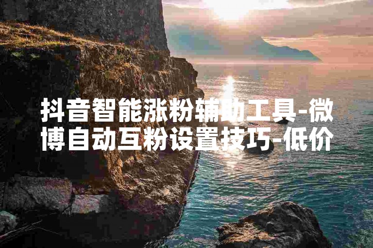 抖音智能涨粉辅助工具-微博自动互粉设置技巧-低价刷微博资料赞平台-免费互赞软件大全