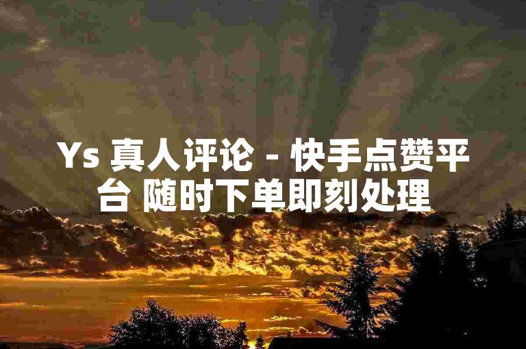 Ys 真人评论 - 快手点赞平台 随时下单即刻处理