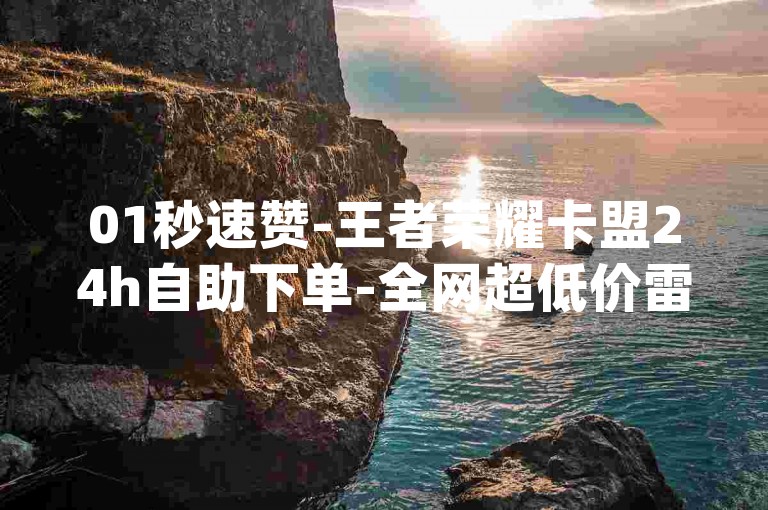 01秒速赞-王者荣耀卡盟24h自助下单-全网超低价雷神平台-qq特惠货源