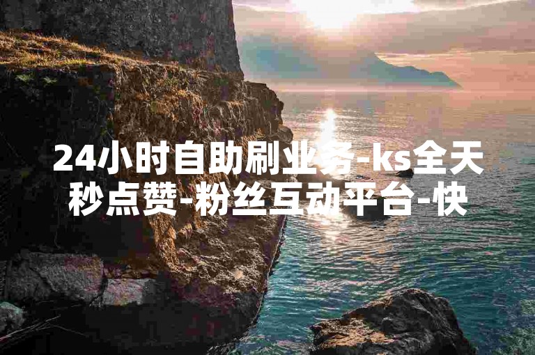 24小时自助刷业务-ks全天秒点赞-粉丝互动平台-快手服务实时在线免费下单