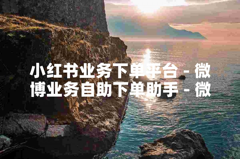 小红书业务下单平台 - 微博业务自助下单助手 - 微博转发自定义下单通道 - 微博点赞24小时自助服务