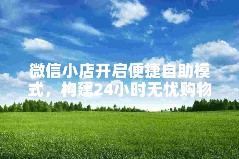 微信小店开启便捷自助模式，构建24小时无忧购物平台