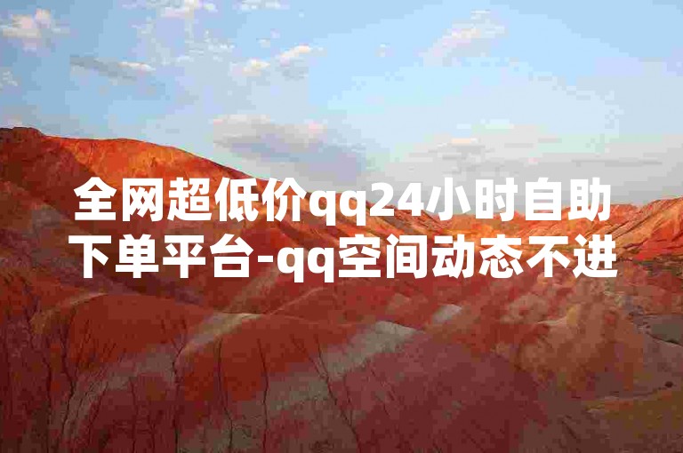 全网超低价qq24小时自助下单平台-qq空间动态不进有记录吗-低价自助商城-热门自助app