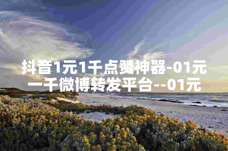 抖音1元1千点赞神器-01元一千微博转发平台--01元转发平台10000微博