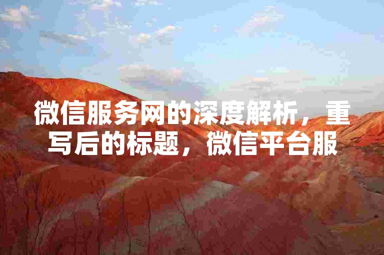 微信服务网的深度解析，重写后的标题，微信平台服务升级全攻略！2025必知-星辰科技有限责任公司 - 自助服务商城dx