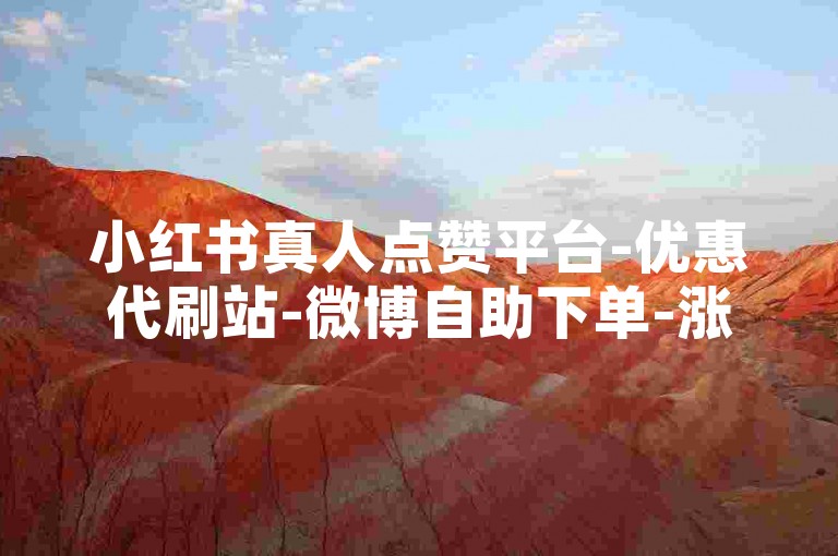 小红书真人点赞平台-优惠代刷站-微博自助下单-涨快手人气