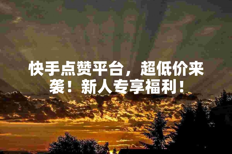 快手点赞平台，超低价来袭！新人专享福利！