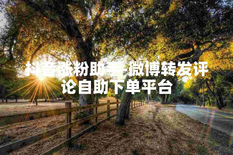 抖音涨粉助手-微博转发评论自助下单平台