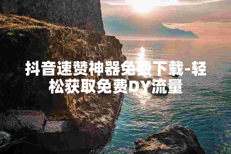 抖音速赞神器免费下载-轻松获取免费DY流量